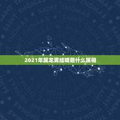 2021年属龙男结婚避什么属相，2021年属龙人佩戴什么最好