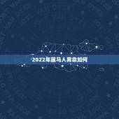 2022年属马人男命如何，2022年属马人的全年运势女