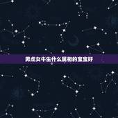 男虎女牛生什么属相的宝宝好，男属虎女属牛，生个什么属相的宝宝好