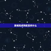 属相龙虎鸡蛇喜欢什么，老婆属虎的，老公属龙的，要什么属相的孩子好