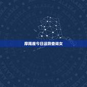 摩羯座今日运势查询女，魔羯座今年运势？摩羯座（女）的最佳配偶？