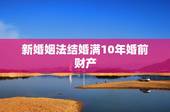 新婚姻法结婚满10年婚前财产，有知道新婚姻法对结婚达十年以上的夫妻怎么
