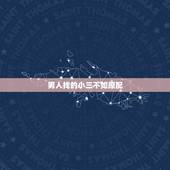 男人找的小三不如原配，一个男人是不是不管是不是真的爱那个小三，都不会喜