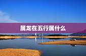 属龙在五行属什么，属龙的五行属性是什么