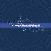 2023年黄道吉日查询表结婚，2023年宜结婚嫁娶的黄道吉日
