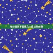 老公经常不回家女人应该怎么做，老公外面有女人还经常不回家，老婆应该怎么
