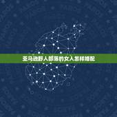 亚马逊野人部落的女人怎样婚配，六七年生的男人和七九年生的女人能否婚配