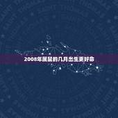 2008年属鼠的几月出生更好命，2008年属鼠什么时辰出生好
