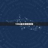 1996鼠女婚配属相，属1996鼠的女人和什么属相最配