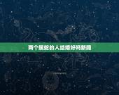 两个属蛇的人结婚好吗新闻，两个属牛的结婚好不好