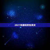 2021年最旺的生肖女，2021年最旺最顺的生肖