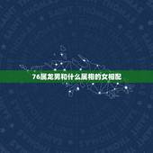 76属龙男和什么属相的女相配，88年属龙男最佳婚配