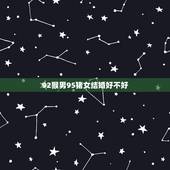 92猴男95猪女结婚好不好，猪猴不到头猪克不了猴