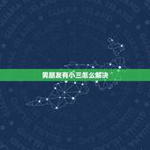 男朋友有小三怎么解决，你男朋友有小三了，要怎么办？