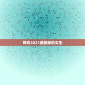 网名2021最新版的女生，2021年抖音火爆女生昵称有哪些？