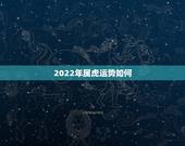 2022年属虎运势如何，2022年属虎人什么命