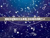 婚配日柱相合什么意思 日柱相合的两个人