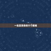 一生富贵命的六个属相，现在穷一点，将来富一生的生肖都有哪些？
