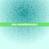 未来十年财运更好的生肖女，未来三年财运更好生肖