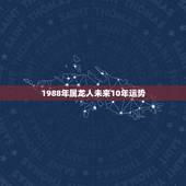 1988年属龙人未来10年运势，2022年属龙人的感情和婚姻