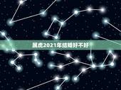 属虎2021年结婚好不好，属虎的为什么2021年不能结婚两个都是属虎今