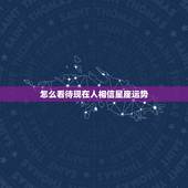 怎么看待现在人相信星座运势，星座是不是真的准呢？为什么那么多人相信星座