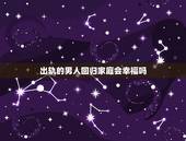 出轨的男人回归家庭会幸福吗，男人出轨后回归家庭还能幸福吗