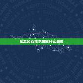 属龙的女孩子跟属什么最配，属龙的女孩子命好吗