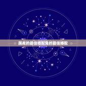 属龙的最佳婚配兔的最佳婚配，生肖龙跟什么最配，属龙的属相婚配表