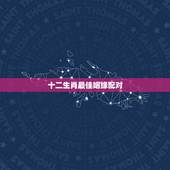 十二生肖最佳姻缘配对 姻缘迟迟不来的生肖