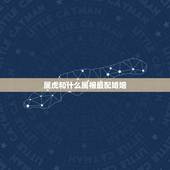 属虎和什么属相最配婚姻，属虎的和什么婚配更好