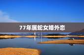 77年属蛇女婚外恋，属蛇的女人命好不好1977