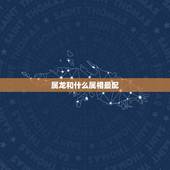 属龙和什么属相最配，属龙的和什么属相最配_属龙的和什么属相不配