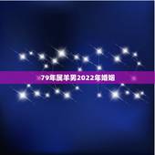 79年属羊男2022年婚姻，2022年属羊人的感情和婚姻
