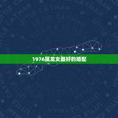 1976属龙女最好的婚配，76年与属龙女与什么属相婚配？