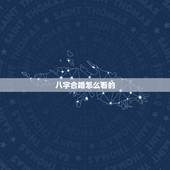 八字合婚怎么看的，”八字合婚”怎么看两个人合不合？