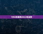 1994年属狗2022年运势，1994属狗2022年运势及运程