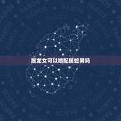属龙女可以婚配属蛇男吗，属龙女和属蛇男相配吗