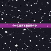 什么情况下最容易怀孕，女人在什么情况下，最容易怀孕呢？