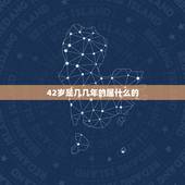 42岁是几几年的属什么的，2022 年42周岁属什么