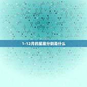 1-12月的星座分别是什么，一月到十二月分别属什么星座呢？