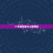 77年属蛇配什么属相好，1977年属蛇人2022 年运势