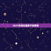 2021年适合盖房子的属相，2021年最吉利的四大属相