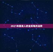 2021年属龙人的全年每月运势，1976年属龙人2021年每月运势