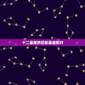 十二星座的匹配星座配对，求12星座配对完全版
