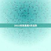 2022年双鱼座3月运势，双鱼座2月运势，双鱼座3月运势