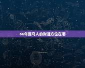 66年属马人的财运方位在哪，今天属马的财神方位在哪边