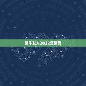 属牛女人2022年运势，2022属牛的运势和财运