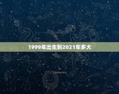 1999年出生到2021年多大，99年的2021年多大