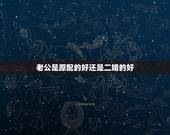 老公是原配的好还是二婚的好，男人再婚是觉得原配好还是二婚好